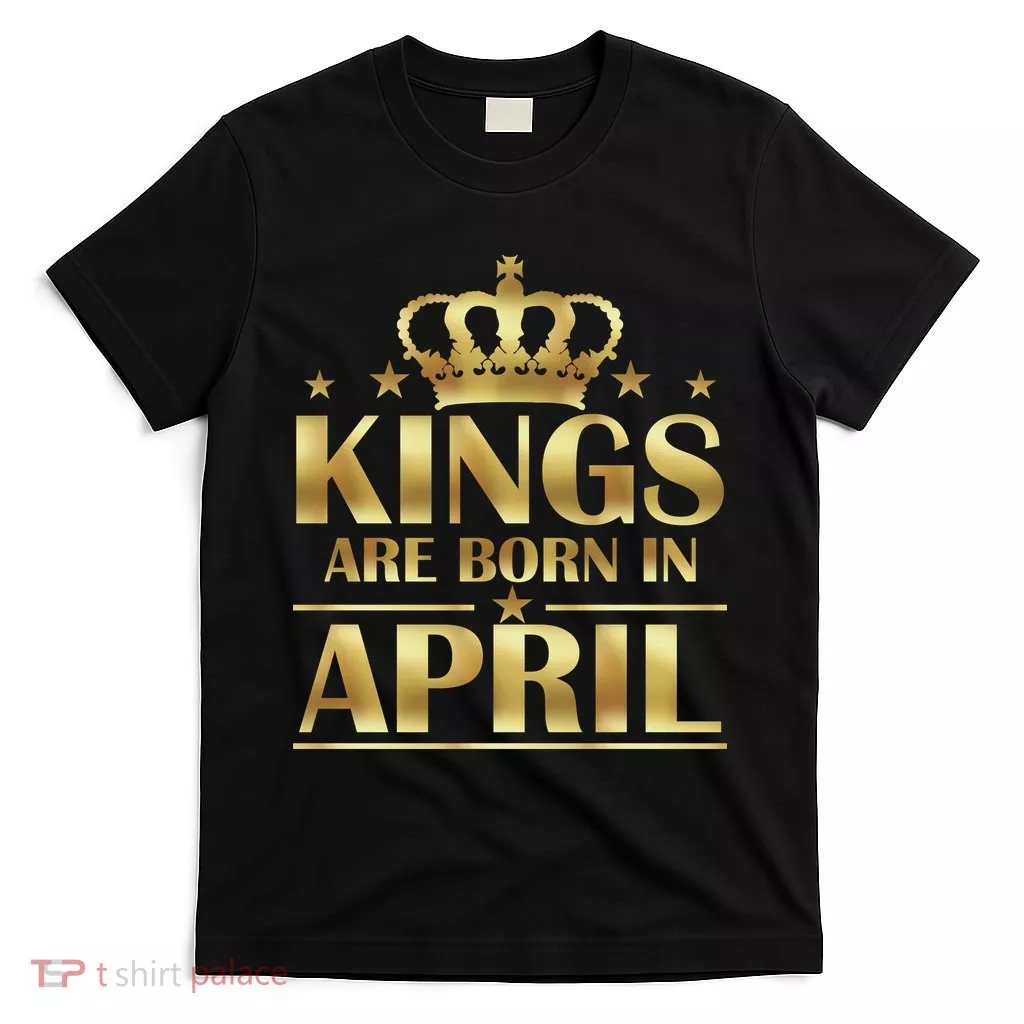 Limited Edition Kings Are Born in April T-Shirt